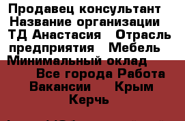 Продавец-консультант › Название организации ­ ТД Анастасия › Отрасль предприятия ­ Мебель › Минимальный оклад ­ 20 000 - Все города Работа » Вакансии   . Крым,Керчь